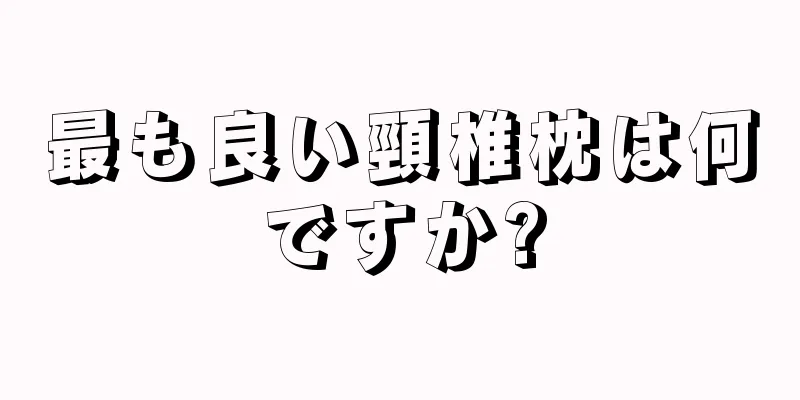 最も良い頸椎枕は何ですか?