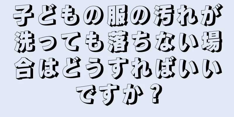 子どもの服の汚れが洗っても落ちない場合はどうすればいいですか？