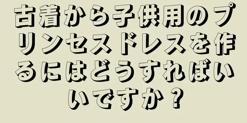 古着から子供用のプリンセスドレスを作るにはどうすればいいですか？