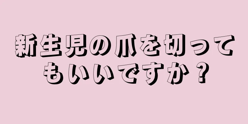 新生児の爪を切ってもいいですか？