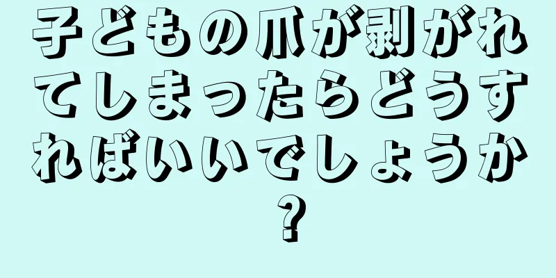 子どもの爪が剥がれてしまったらどうすればいいでしょうか？