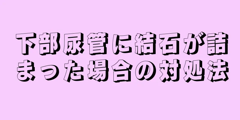 下部尿管に結石が詰まった場合の対処法