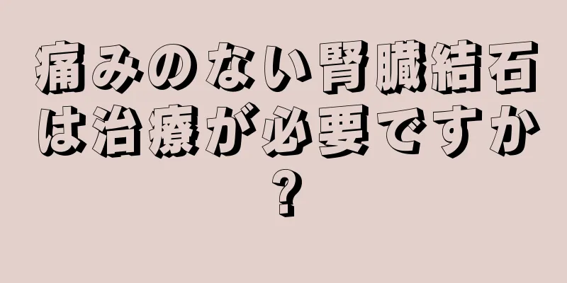 痛みのない腎臓結石は治療が必要ですか?