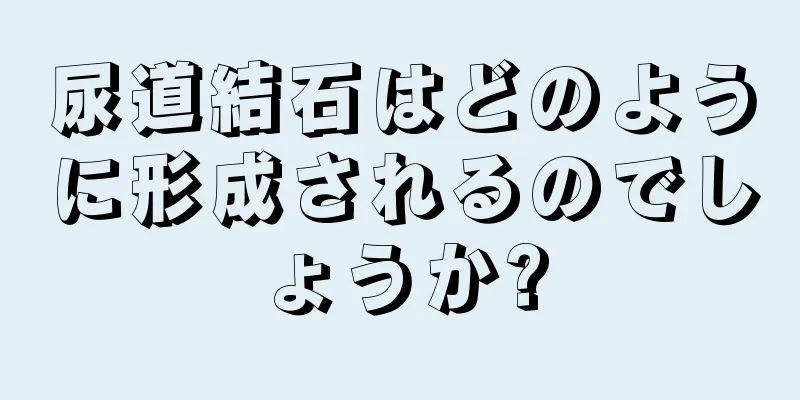 尿道結石はどのように形成されるのでしょうか?