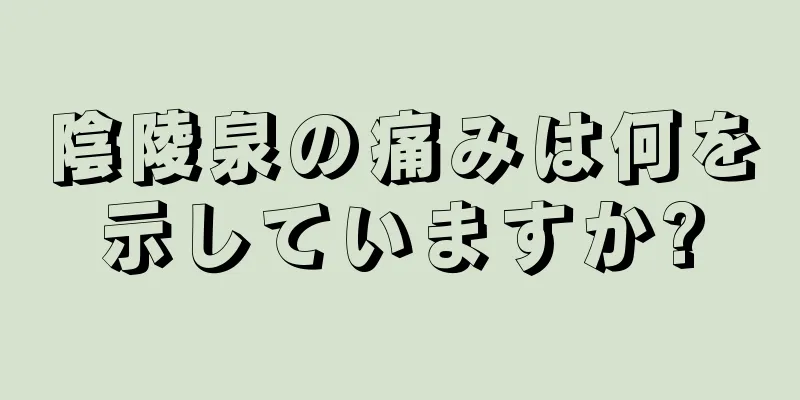 陰陵泉の痛みは何を示していますか?