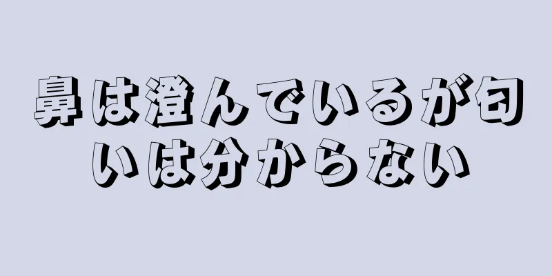 鼻は澄んでいるが匂いは分からない