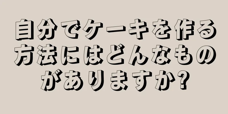 自分でケーキを作る方法にはどんなものがありますか?