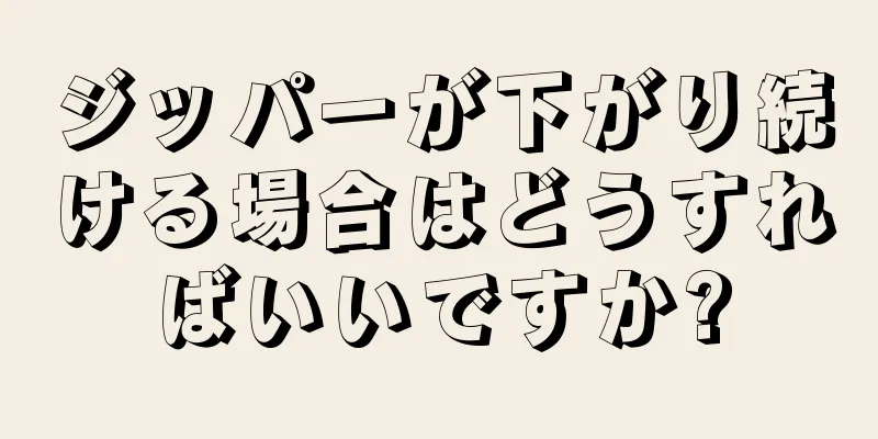 ジッパーが下がり続ける場合はどうすればいいですか?