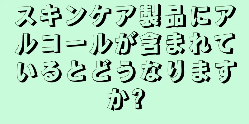 スキンケア製品にアルコールが含まれているとどうなりますか?