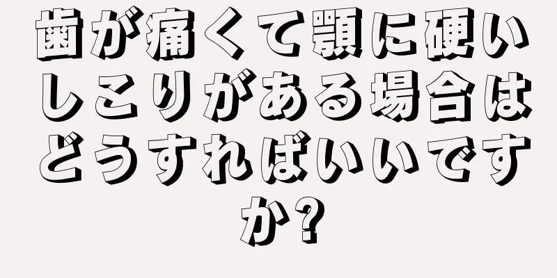 歯が痛くて顎に硬いしこりがある場合はどうすればいいですか?