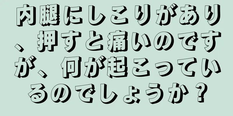 内腿にしこりがあり、押すと痛いのですが、何が起こっているのでしょうか？