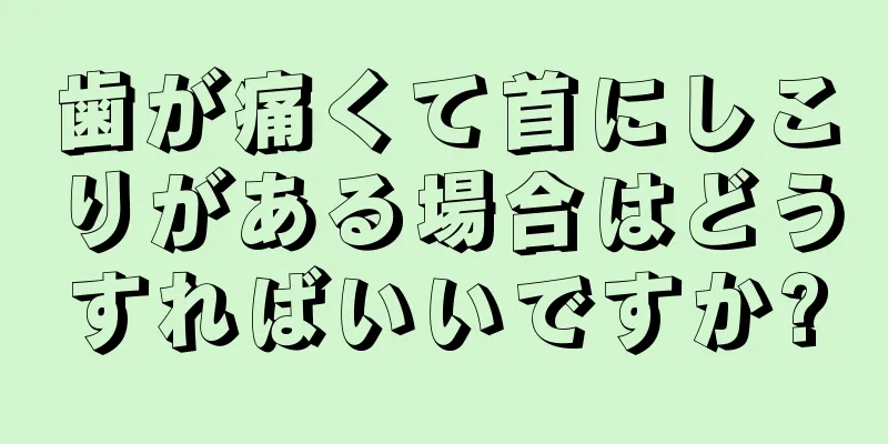 歯が痛くて首にしこりがある場合はどうすればいいですか?