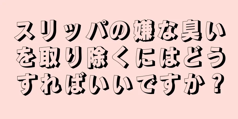 スリッパの嫌な臭いを取り除くにはどうすればいいですか？