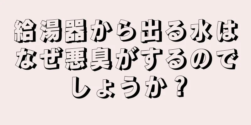 給湯器から出る水はなぜ悪臭がするのでしょうか？