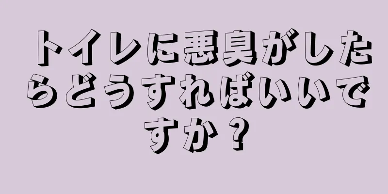 トイレに悪臭がしたらどうすればいいですか？