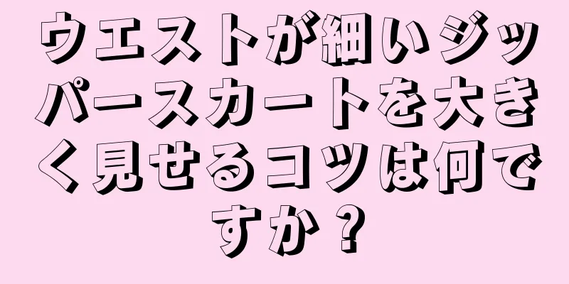 ウエストが細いジッパースカートを大きく見せるコツは何ですか？