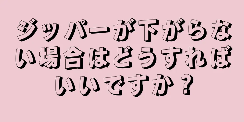 ジッパーが下がらない場合はどうすればいいですか？