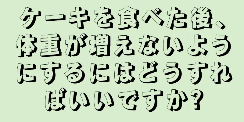 ケーキを食べた後、体重が増えないようにするにはどうすればいいですか?