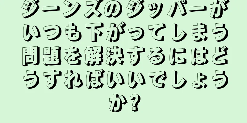 ジーンズのジッパーがいつも下がってしまう問題を解決するにはどうすればいいでしょうか?