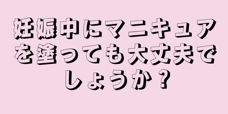 妊娠中にマニキュアを塗っても大丈夫でしょうか？