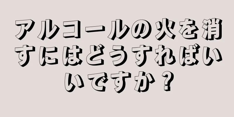 アルコールの火を消すにはどうすればいいですか？