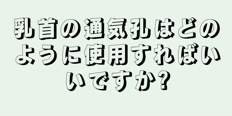 乳首の通気孔はどのように使用すればいいですか?