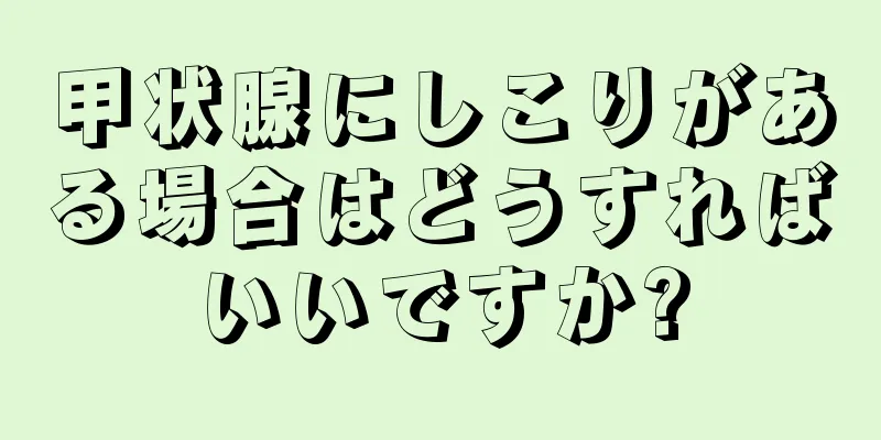 甲状腺にしこりがある場合はどうすればいいですか?