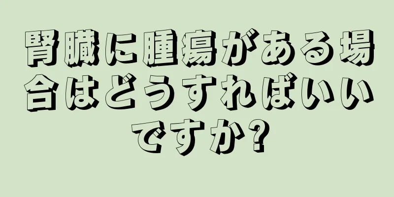 腎臓に腫瘍がある場合はどうすればいいですか?