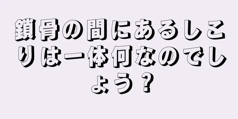 鎖骨の間にあるしこりは一体何なのでしょう？