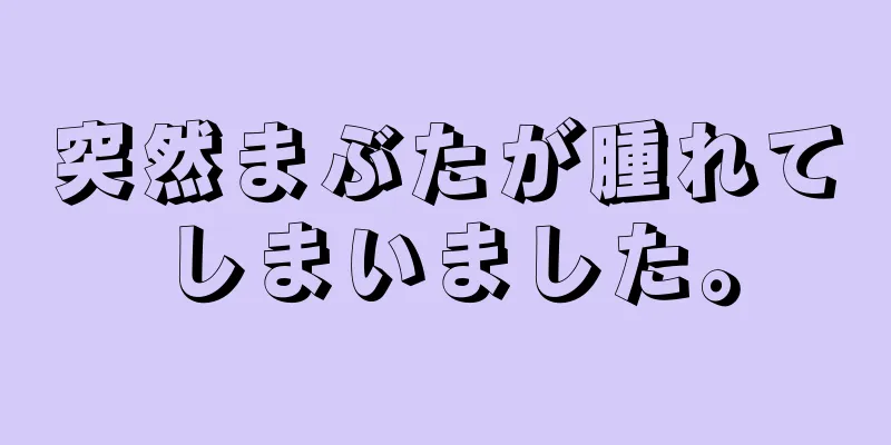 突然まぶたが腫れてしまいました。