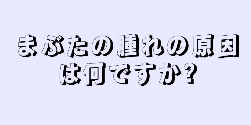 まぶたの腫れの原因は何ですか?