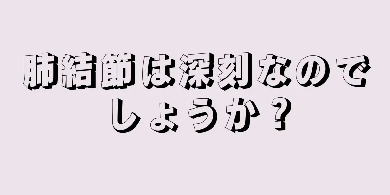 肺結節は深刻なのでしょうか？