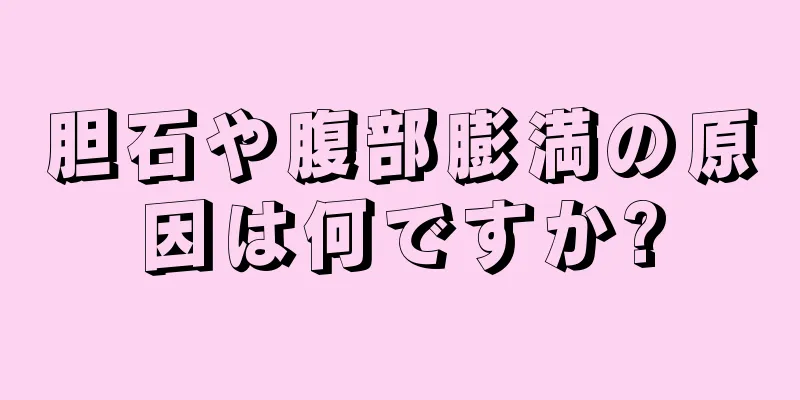 胆石や腹部膨満の原因は何ですか?