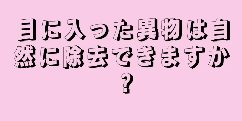 目に入った異物は自然に除去できますか？