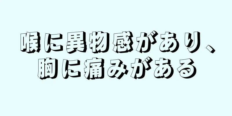 喉に異物感があり、胸に痛みがある