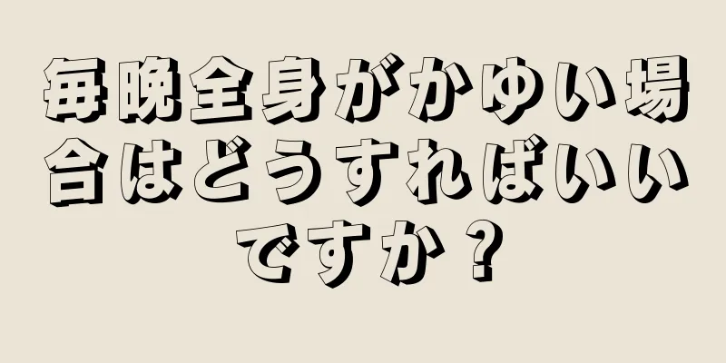 毎晩全身がかゆい場合はどうすればいいですか？