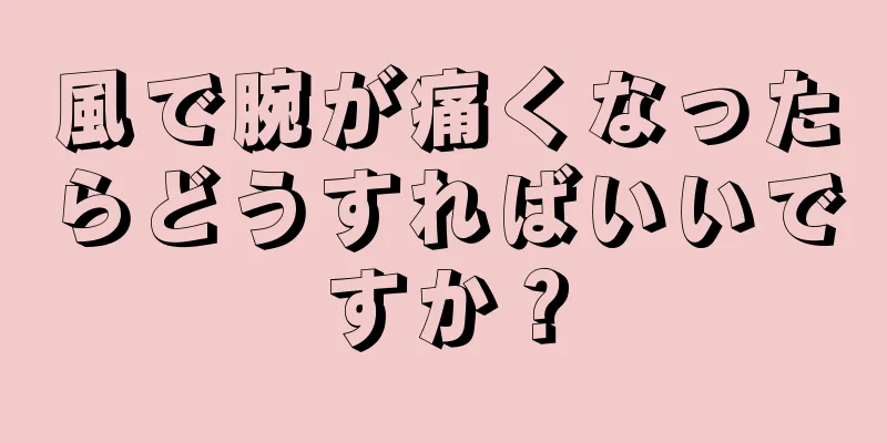 風で腕が痛くなったらどうすればいいですか？