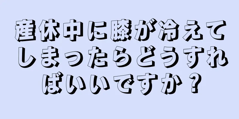 産休中に膝が冷えてしまったらどうすればいいですか？