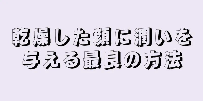 乾燥した顔に潤いを与える最良の方法