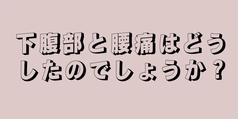 下腹部と腰痛はどうしたのでしょうか？