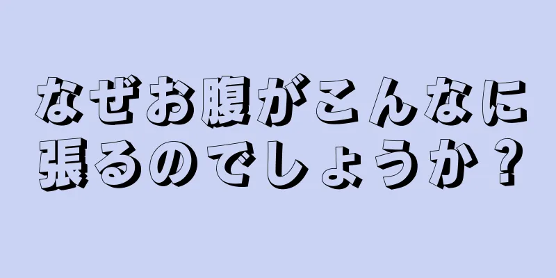 なぜお腹がこんなに張るのでしょうか？