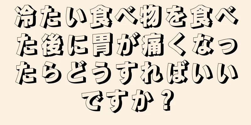 冷たい食べ物を食べた後に胃が痛くなったらどうすればいいですか？