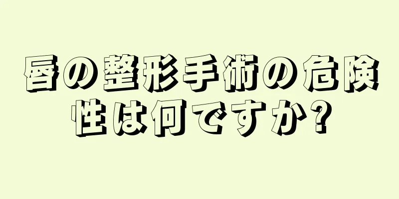 唇の整形手術の危険性は何ですか?