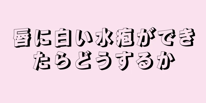 唇に白い水疱ができたらどうするか