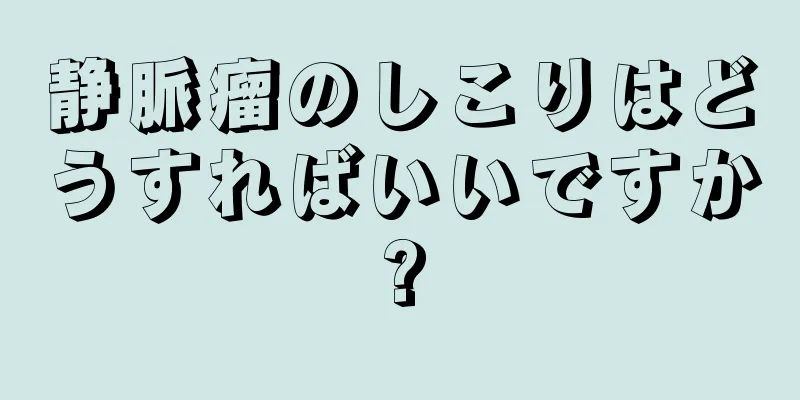 静脈瘤のしこりはどうすればいいですか?