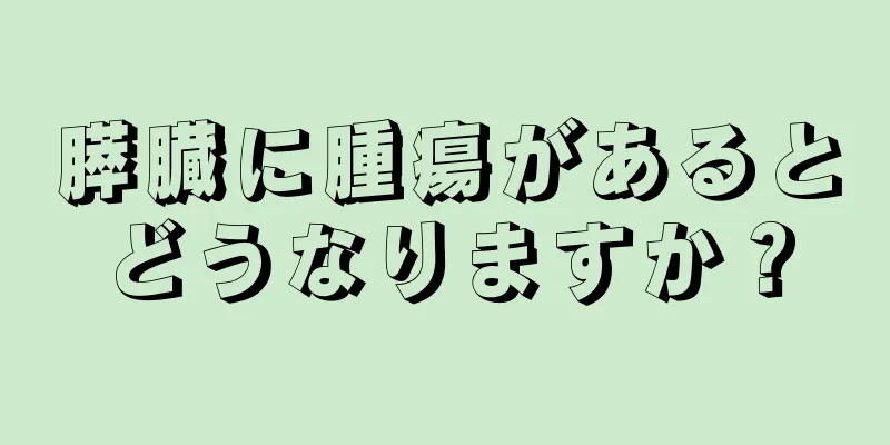 膵臓に腫瘍があるとどうなりますか？