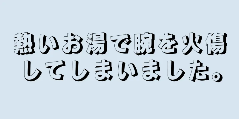 熱いお湯で腕を火傷してしまいました。