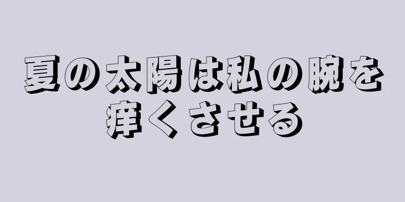 夏の太陽は私の腕を痒くさせる