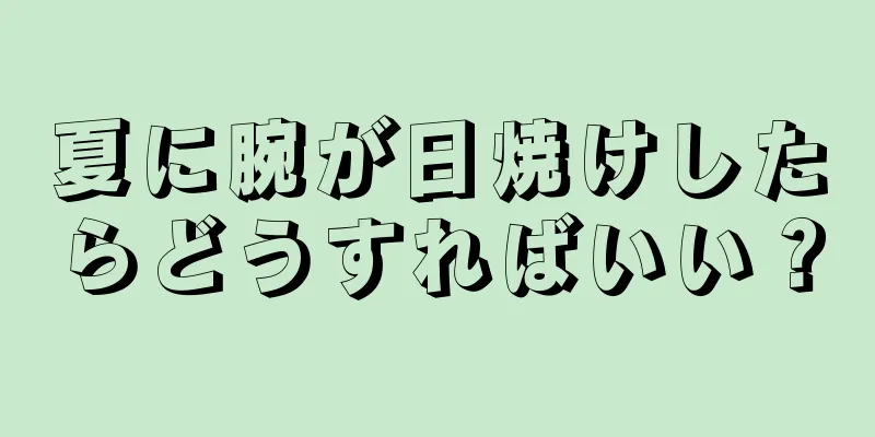 夏に腕が日焼けしたらどうすればいい？