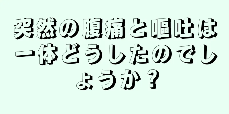 突然の腹痛と嘔吐は一体どうしたのでしょうか？